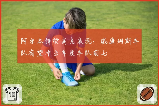 阿尔本持续高光表现，威廉姆斯车队有望冲击年度车队前七