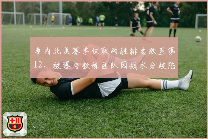 鲁内北美赛季仅取两胜排名跌至第12，被曝与教练团队因战术分歧陷入冷战
