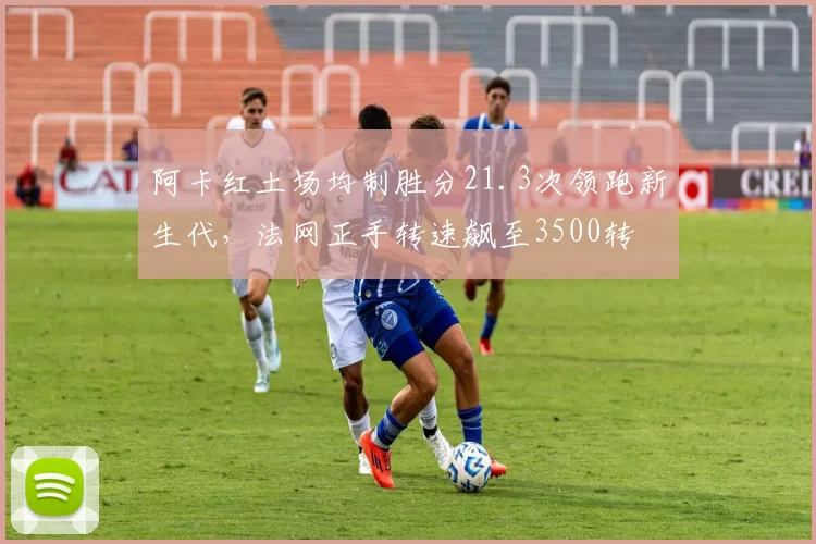 阿卡红土场均制胜分21.3次领跑新生代,法网正手转速飙至3500转