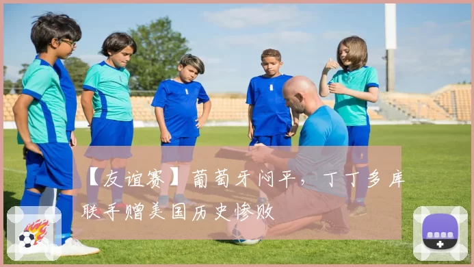 【友谊赛】葡萄牙闷平，丁丁多库联手赠美国历史惨败