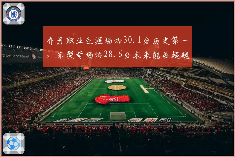 乔丹职业生涯场均30.1分历史第一，东契奇场均28.6分未来能否超越？