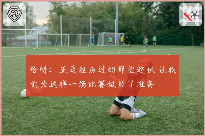 哈特:正是经历过的那些起伏 让我们为这样一场比赛做好了准备