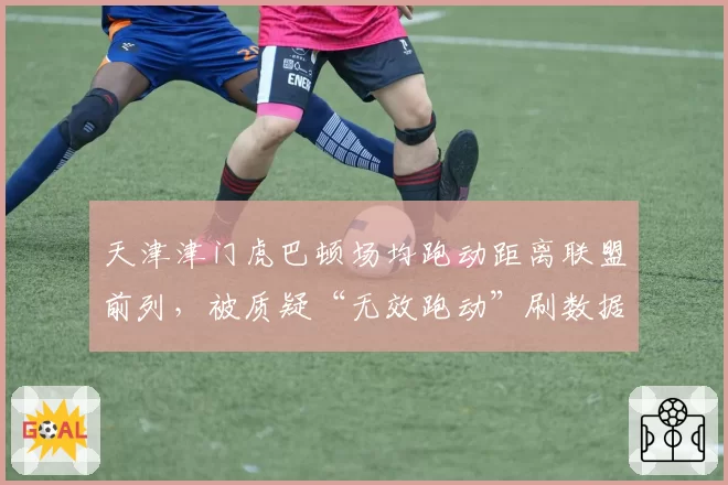 天津津门虎巴顿场均跑动距离联盟前列，被质疑“无效跑动”刷数据