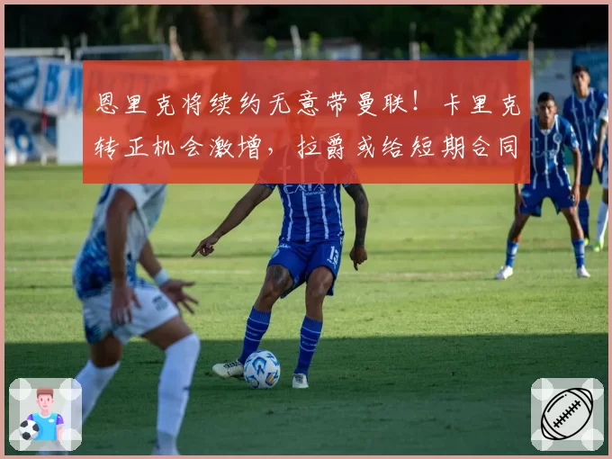 恩里克将续约无意带曼联！卡里克转正机会激增，拉爵或给短期合同