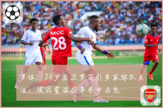 罗体:20岁后卫罗茨引多家球队关注,埃因霍温在争夺中占先