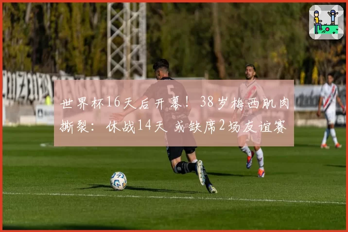 世界杯16天后开幕！38岁梅西肌肉撕裂：休战14天 或缺席2场友谊赛