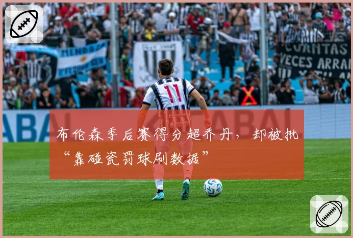 布伦森季后赛得分超乔丹,却被批“靠碰瓷罚球刷数据”