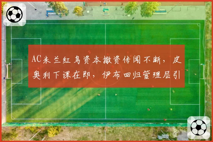 AC米兰红鸟资本撤资传闻不断，皮奥利下课在即，伊布回归管理层引争议