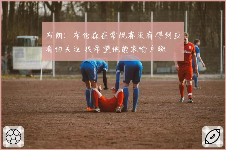 布朗:布伦森在常规赛没有得到应有的关注 我希望他能家喻户晓