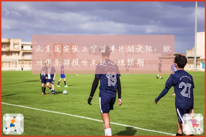 北京国安张玉宁留洋计划受阻，欧洲俱乐部报价未达心理预期