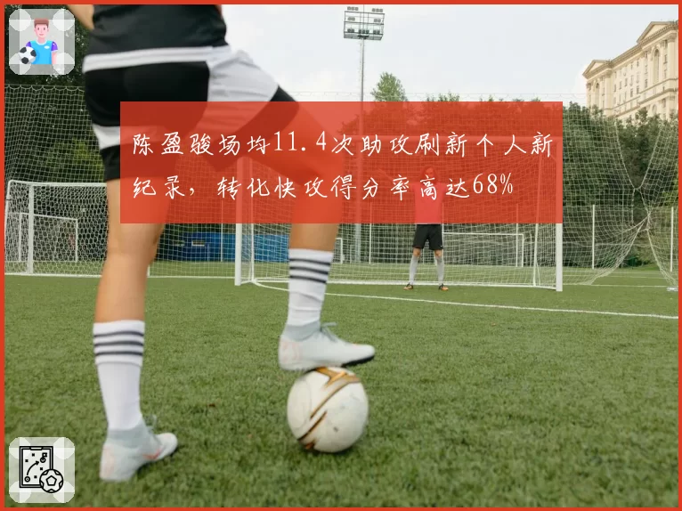 陈盈骏场均11.4次助攻刷新个人新纪录，转化快攻得分率高达68%