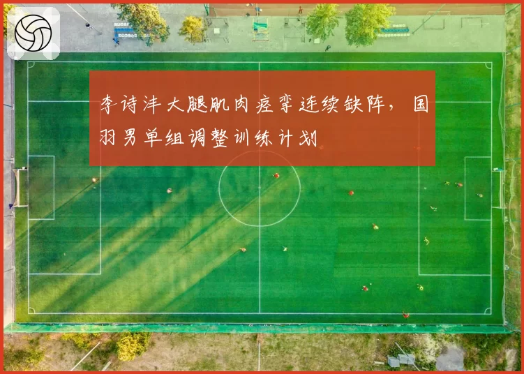李诗沣大腿肌肉痉挛连续缺阵,国羽男单组调整训练计划