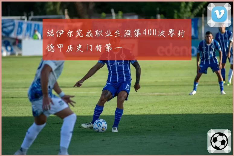 诺伊尔完成职业生涯第400次零封 德甲历史门将第一