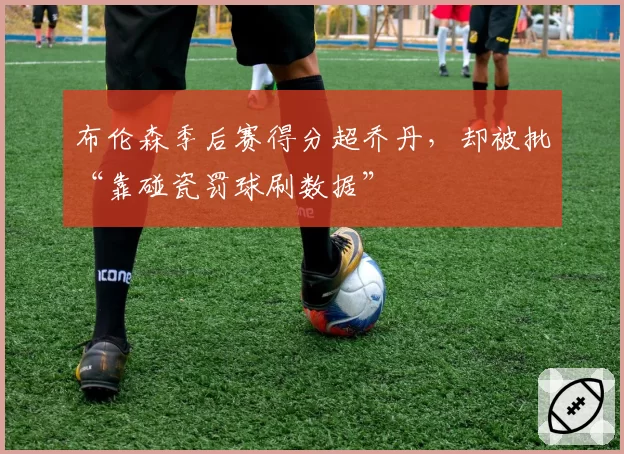 布伦森季后赛得分超乔丹,却被批“靠碰瓷罚球刷数据”