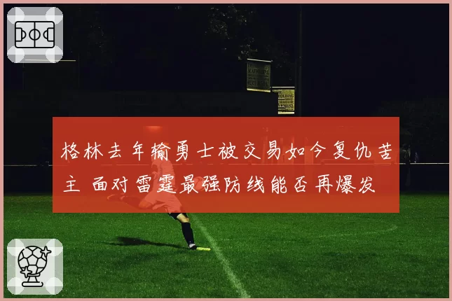 格林去年输勇士被交易如今复仇苦主 面对雷霆最强防线能否再爆发