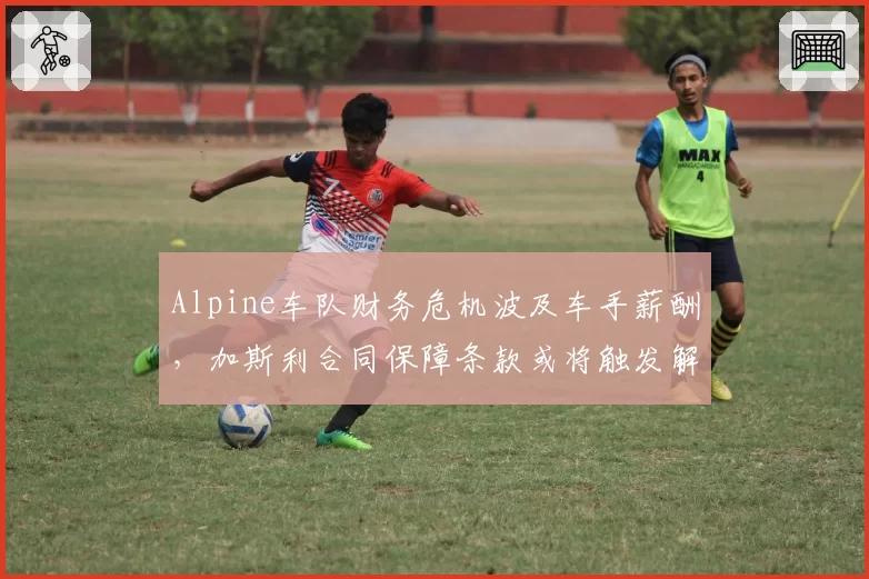 Alpine车队财务危机波及车手薪酬,加斯利合同保障条款或将触发解约自由离队?