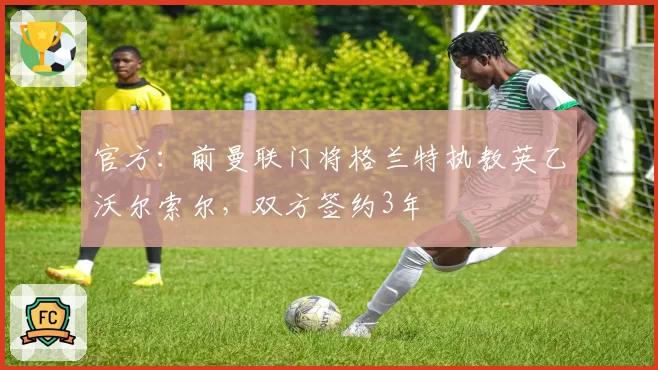 官方：前曼联门将格兰特执教英乙沃尔索尔，双方签约3年