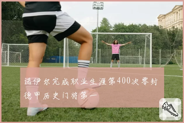 诺伊尔完成职业生涯第400次零封 德甲历史门将第一